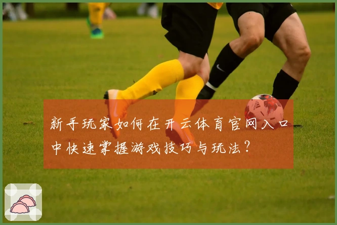 新手玩家如何在开云体育官网入口中快速掌握游戏技巧与玩法？