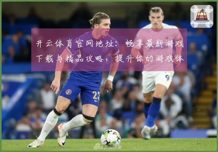 开云体育官网地址：畅享最新游戏下载与精品攻略，提升你的游戏体验！