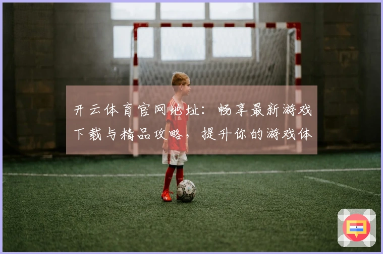 开云体育官网地址:畅享最新游戏下载与精品攻略,提升你的游戏体验!
