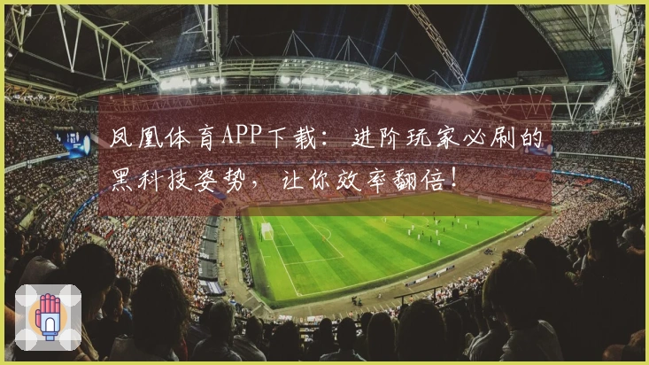 凤凰体育APP下载:进阶玩家必刷的黑科技姿势,让你效率翻倍!